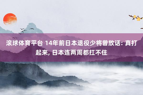 滚球体育平台 14年前日本退役少将曾放话: 真打起来， 日本连两周都扛不住