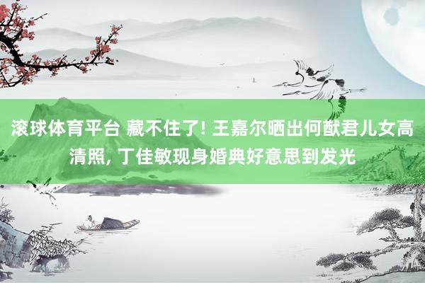 滚球体育平台 藏不住了! 王嘉尔晒出何猷君儿女高清照， 丁佳敏现身婚典好意思到发光