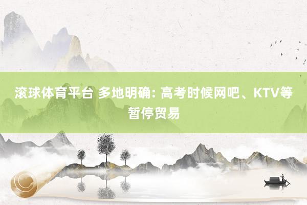 滚球体育平台 多地明确: 高考时候网吧、KTV等暂停贸易
