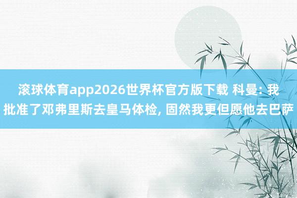 滚球体育app2026世界杯官方版下载 科曼: 我批准了邓弗里斯去皇马体检， 固然我更但愿他去巴萨