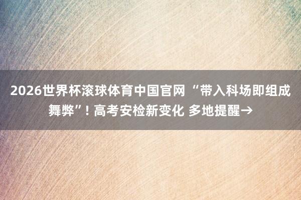 2026世界杯滚球体育中国官网 “带入科场即组成舞弊”! 高考安检新变化 多地提醒→