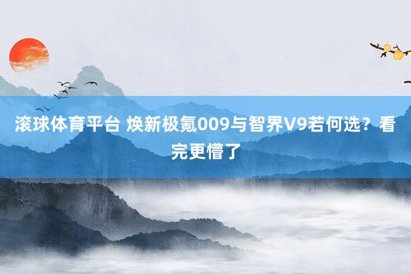 滚球体育平台 焕新极氪009与智界V9若何选？看完更懵了