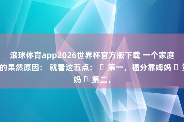 滚球体育app2026世界杯官方版下载 一个家庭兴旺的果然原因： 就看这五点： ​第一，福分靠姆妈 ​第二，