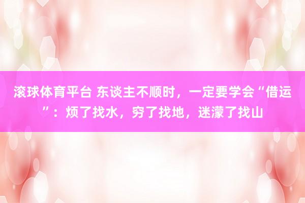 滚球体育平台 东谈主不顺时，一定要学会“借运”：烦了找水，穷了找地，迷濛了找山