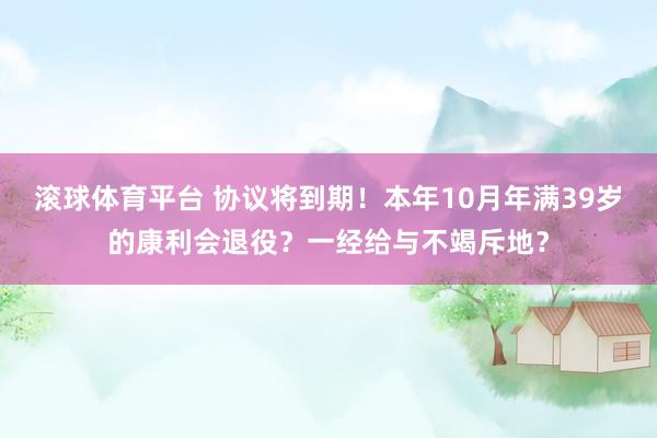 滚球体育平台 协议将到期！本年10月年满39岁的康利会退役？一经给与不竭斥地？