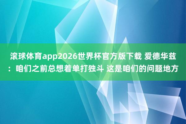 滚球体育app2026世界杯官方版下载 爱德华兹：咱们之前总想着单打独斗 这是咱们的问题地方