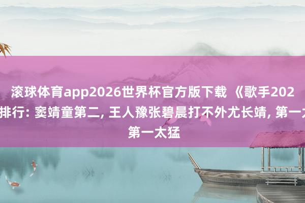 滚球体育app2026世界杯官方版下载 《歌手2026》排行: 窦靖童第二， 王人豫张碧晨打不外尤长靖， 第一太猛