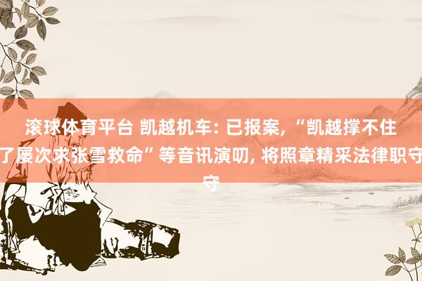 滚球体育平台 凯越机车: 已报案， “凯越撑不住了屡次求张雪救命”等音讯演叨， 将照章精采法律职守