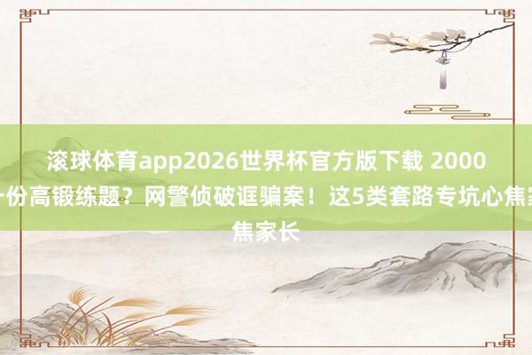 滚球体育app2026世界杯官方版下载 2000元一份高锻练题？网警侦破诓骗案！这5类套路专坑心焦家长