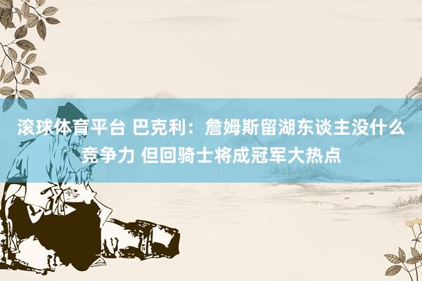 滚球体育平台 巴克利：詹姆斯留湖东谈主没什么竞争力 但回骑士将成冠军大热点