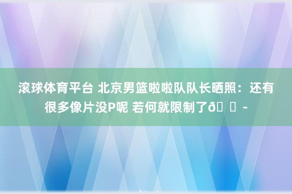 滚球体育平台 北京男篮啦啦队队长晒照：还有很多像片没P呢 若何就限制了😭