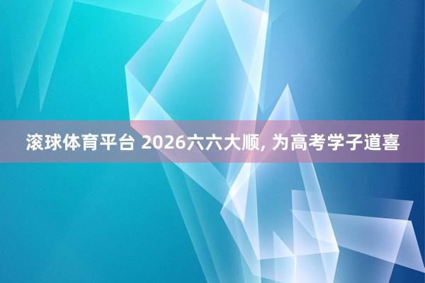 滚球体育平台 2026六六大顺， 为高考学子道喜