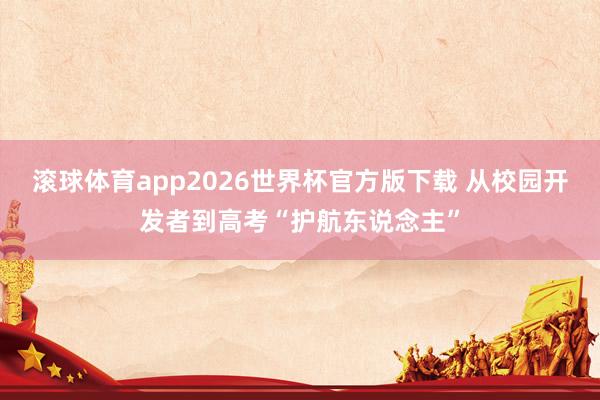 滚球体育app2026世界杯官方版下载 从校园开发者到高考“护航东说念主”