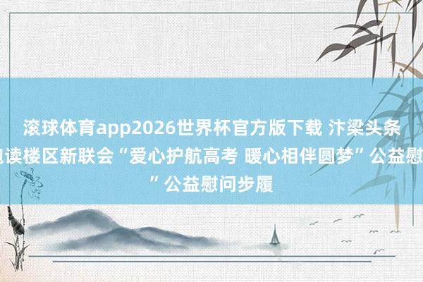 滚球体育app2026世界杯官方版下载 汴梁头条|开封饱读楼区新联会“爱心护航高考 暖心相伴圆梦”公益慰问步履