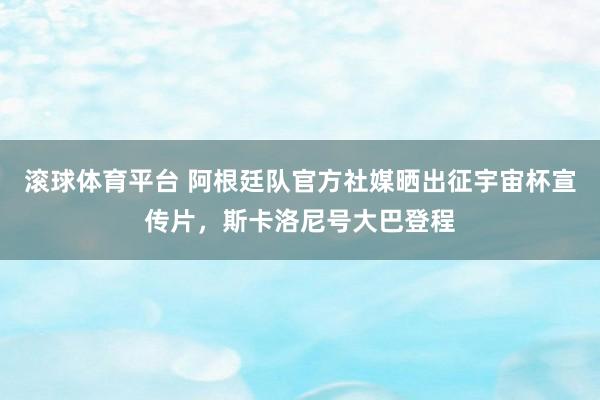 滚球体育平台 阿根廷队官方社媒晒出征宇宙杯宣传片，斯卡洛尼号大巴登程