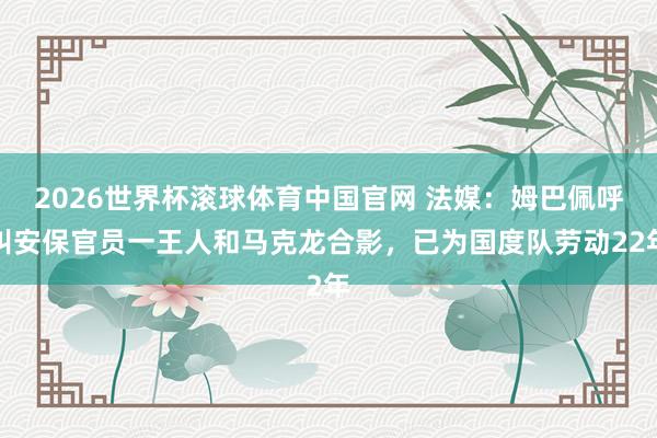 2026世界杯滚球体育中国官网 法媒：姆巴佩呼叫安保官员一王人和马克龙合影，已为国度队劳动22年