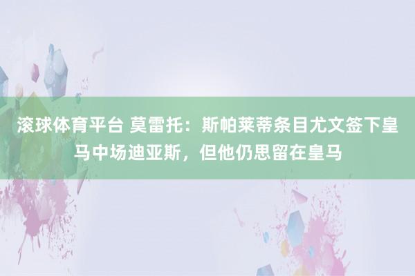 滚球体育平台 莫雷托：斯帕莱蒂条目尤文签下皇马中场迪亚斯，但他仍思留在皇马