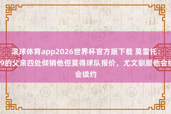 滚球体育app2026世界杯官方版下载 莫雷托：DV9的父亲四处倾销他但莫得球队报价，尤文驯顺他会续约