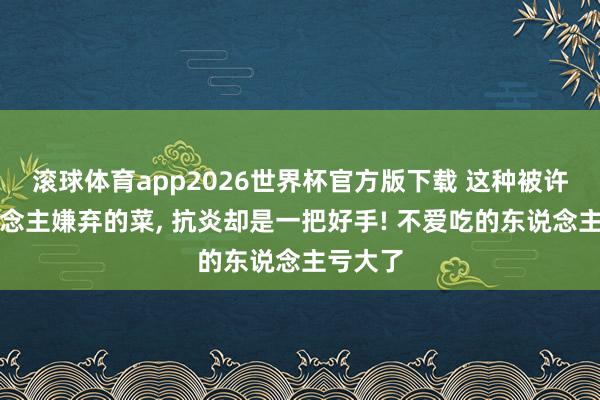 滚球体育app2026世界杯官方版下载 这种被许多东说念主嫌弃的菜， 抗炎却是一把好手! 不爱吃的东说念主亏大了