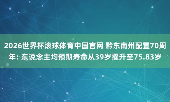 2026世界杯滚球体育中国官网 黔东南州配置70周年: 东说念主均预期寿命从39岁擢升至75.83岁