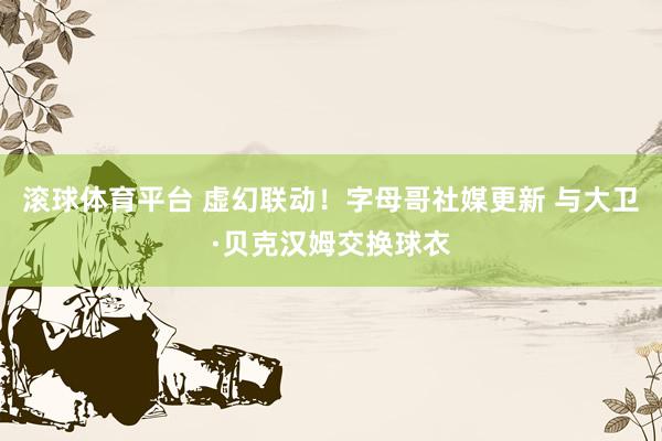 滚球体育平台 虚幻联动！字母哥社媒更新 与大卫·贝克汉姆交换球衣