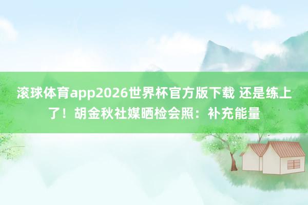 滚球体育app2026世界杯官方版下载 还是练上了!胡金秋社媒晒检会照:补充能量