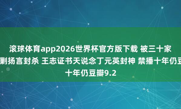 滚球体育app2026世界杯官方版下载 被三十家媒体会剿扬言封杀 王志证书天说念丁元英封神 禁播十年仍豆瓣9.2