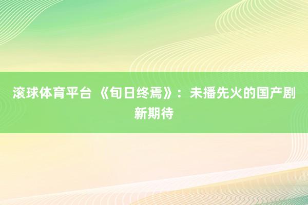 滚球体育平台 《旬日终焉》：未播先火的国产剧新期待