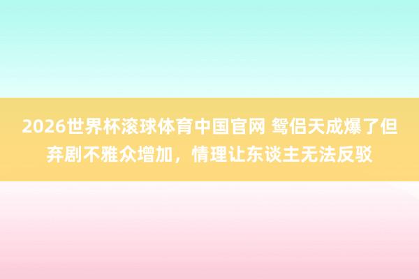 2026世界杯滚球体育中国官网 鸳侣天成爆了但弃剧不雅众增加，情理让东谈主无法反驳