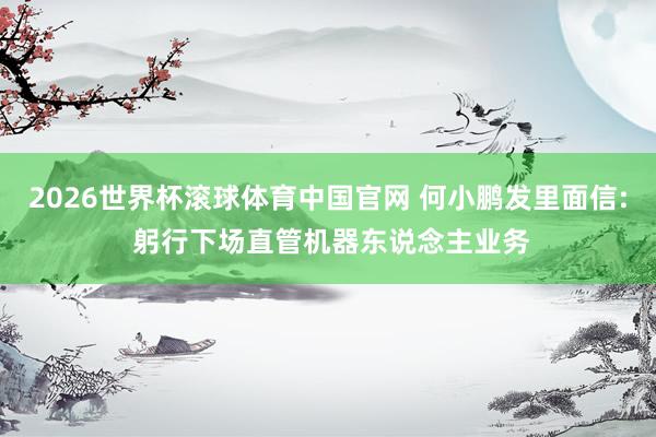 2026世界杯滚球体育中国官网 何小鹏发里面信: 躬行下场直管机器东说念主业务