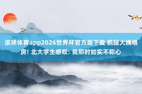 滚球体育app2026世界杯官方版下载 鹅腿大姨塌房! 北大学生感叹: 我那时如实不称心