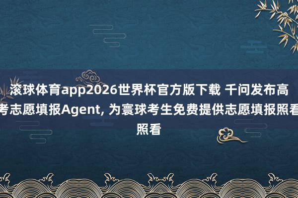 滚球体育app2026世界杯官方版下载 千问发布高考志愿填报Agent, 为寰球考生免费提供志愿填报照看