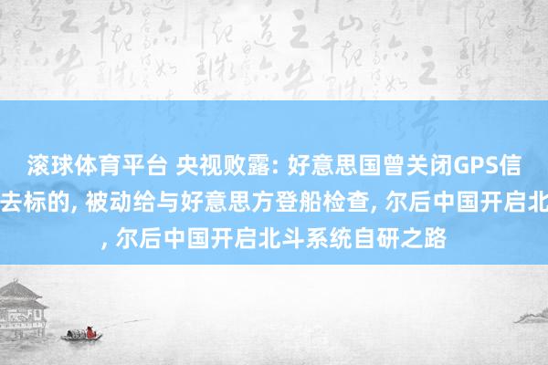 滚球体育平台 央视败露: 好意思国曾关闭GPS信号让中国船只失去标的, 被动给与好意思方登船检查, 尔后中国开启北斗系统自研之路