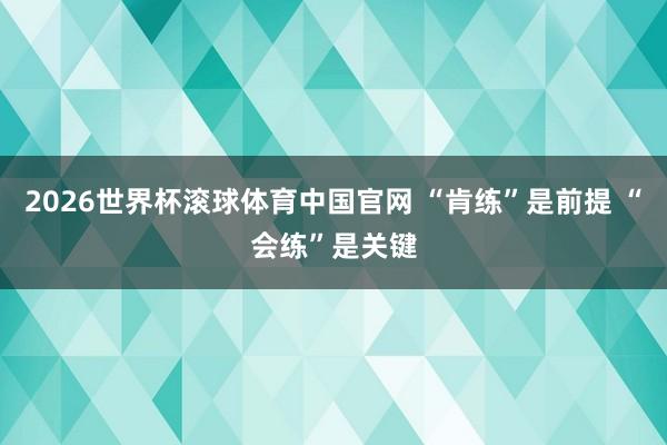 2026世界杯滚球体育中国官网 “肯练”是前提 “会练”是关键