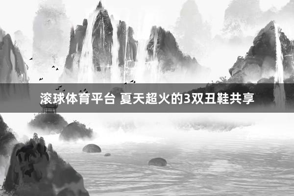 滚球体育平台 夏天超火的3双丑鞋共享