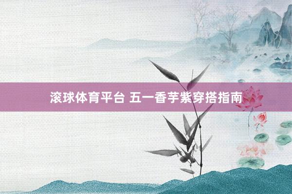 滚球体育平台 五一香芋紫穿搭指南