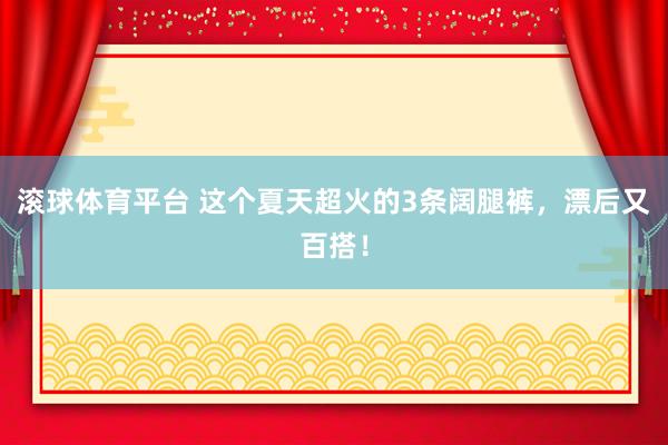 滚球体育平台 这个夏天超火的3条阔腿裤,漂后又百搭!