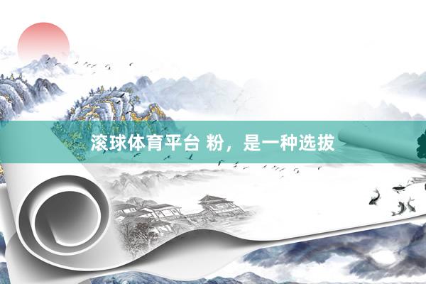 滚球体育平台 粉，是一种选拔