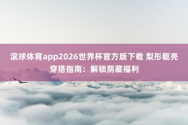 滚球体育app2026世界杯官方版下载 梨形躯壳穿搭指南:解锁荫藏福利
