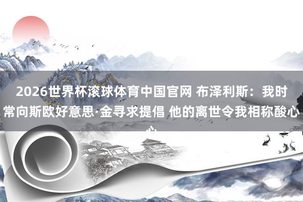 2026世界杯滚球体育中国官网 布泽利斯:我时常向斯欧好意思·金寻求提倡 他的离世令我相称酸心