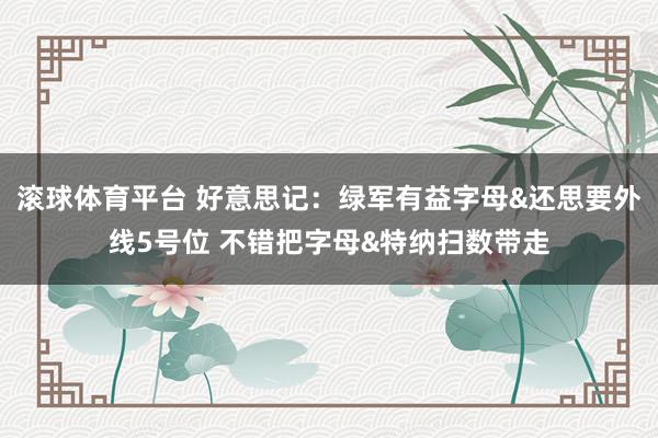 滚球体育平台 好意思记:绿军有益字母&还思要外线5号位 不错把字母&特纳扫数带走