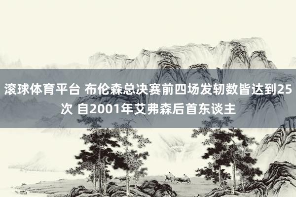 滚球体育平台 布伦森总决赛前四场发轫数皆达到25次 自2001年艾弗森后首东谈主