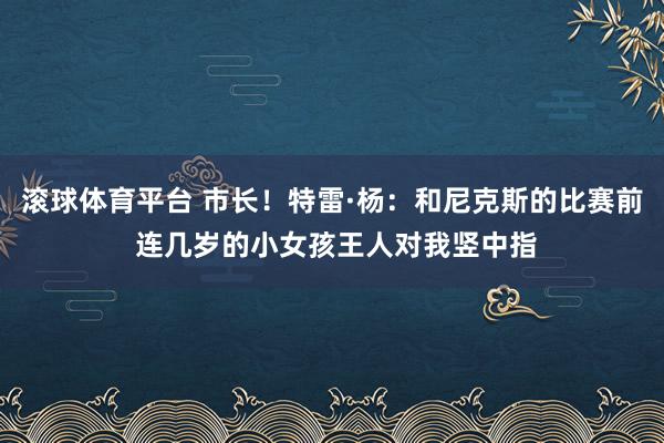 滚球体育平台 市长！特雷·杨：和尼克斯的比赛前 连几岁的小女孩王人对我竖中指