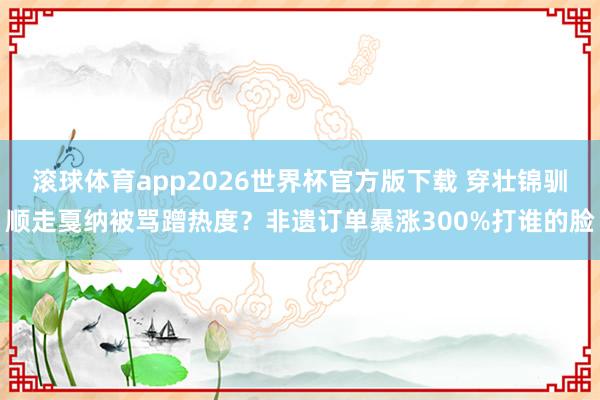 滚球体育app2026世界杯官方版下载 穿壮锦驯顺走戛纳被骂蹭热度？非遗订单暴涨300%打谁的脸
