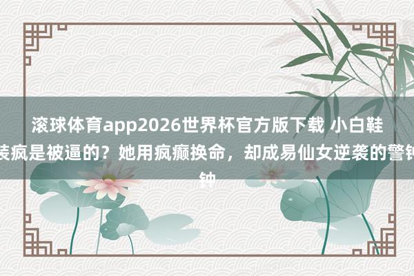 滚球体育app2026世界杯官方版下载 小白鞋装疯是被逼的?她用疯癫换命,却成易仙女逆袭的警钟