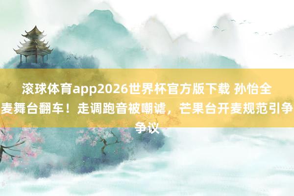 滚球体育app2026世界杯官方版下载 孙怡全开麦舞台翻车!走调跑音被嘲谑,芒果台开麦规范引争议