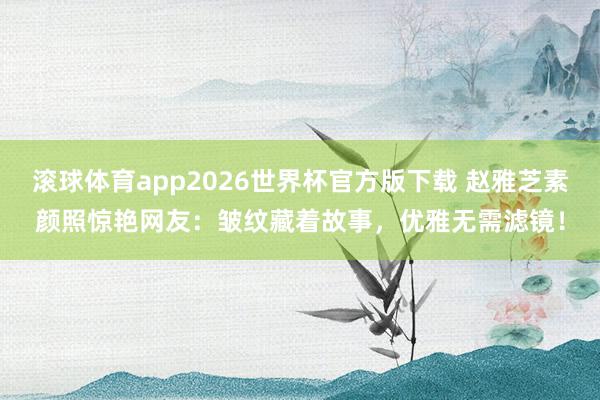 滚球体育app2026世界杯官方版下载 赵雅芝素颜照惊艳网友：皱纹藏着故事，优雅无需滤镜！