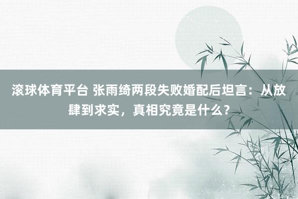 滚球体育平台 张雨绮两段失败婚配后坦言：从放肆到求实，真相究竟是什么？