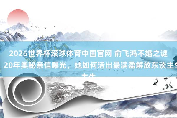 2026世界杯滚球体育中国官网 俞飞鸿不婚之谜:20年奥秘亲信曝光,她如何活出最满盈解放东谈主生
