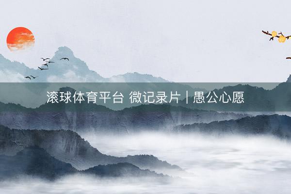 滚球体育平台 微记录片 | 愚公心愿